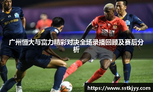 广州恒大与富力精彩对决全场录播回顾及赛后分析